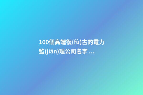 100個高端復(fù)古的電力監(jiān)理公司名字 哪個涵義比較好-第1張-公司起名-玄機派